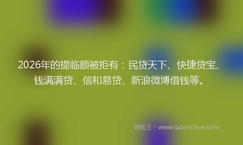 2026年的提临额被拒有：民贷天下、快捷贷宝、钱满满贷、信和易贷、新浪微博借钱等。