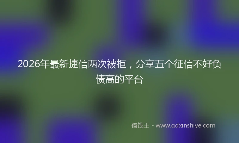 2026年最新捷信两次被拒，分享五个征信不好负债高的平台