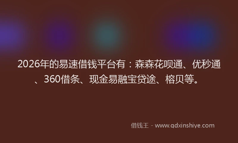 2026年的易速借钱平台有：森森花呗通、优秒通、360借条、现金易融宝贷途、榕贝等。