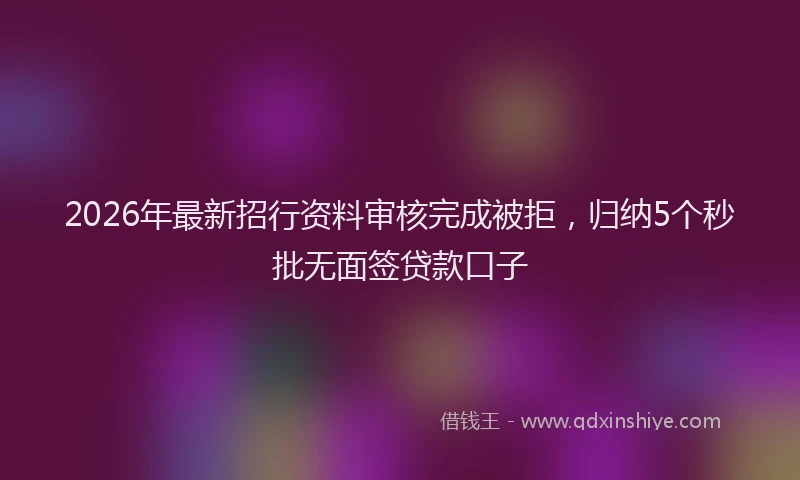 2026年最新招行资料审核完成被拒，归纳5个秒批无面签贷款口子