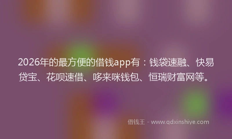 2026年的最方便的借钱app有：钱袋速融、快易贷宝、花呗速借、哆来咪钱包、恒瑞财富网等。