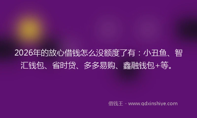 2026年的放心借钱怎么没额度了有：小丑鱼、智汇钱包、省时贷、多多易购、鑫融钱包+等。