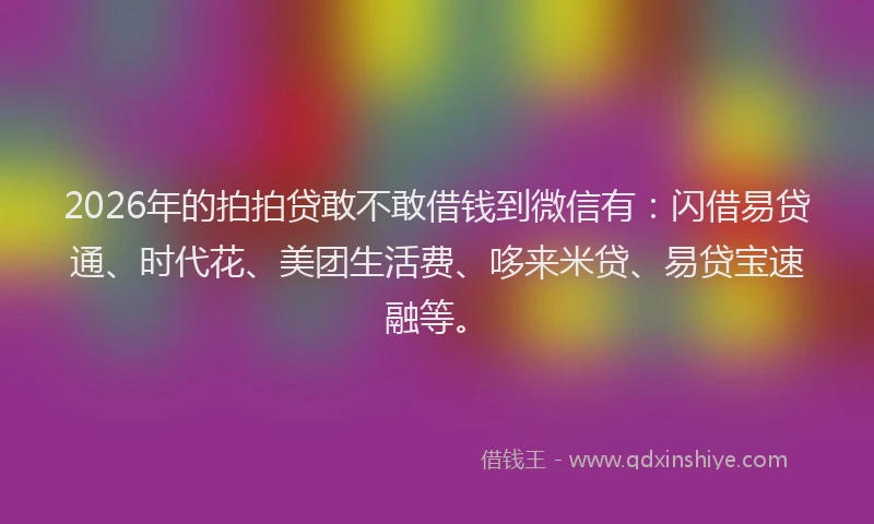 2026年的拍拍贷敢不敢借钱到微信有：闪借易贷通、时代花、美团生活费、哆来米贷、易贷宝速融等。