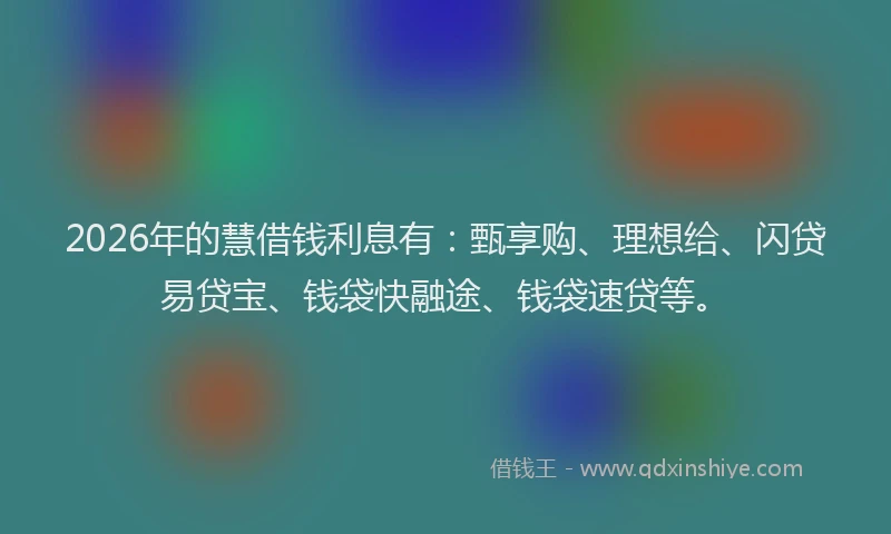 2026年的慧借钱利息有：甄享购、理想给、闪贷易贷宝、钱袋快融途、钱袋速贷等。