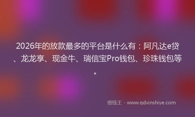 2026年的放款最多的平台是什么有：阿凡达e贷、龙龙享、现金牛、瑞信宝Pro钱包、珍珠钱包等。