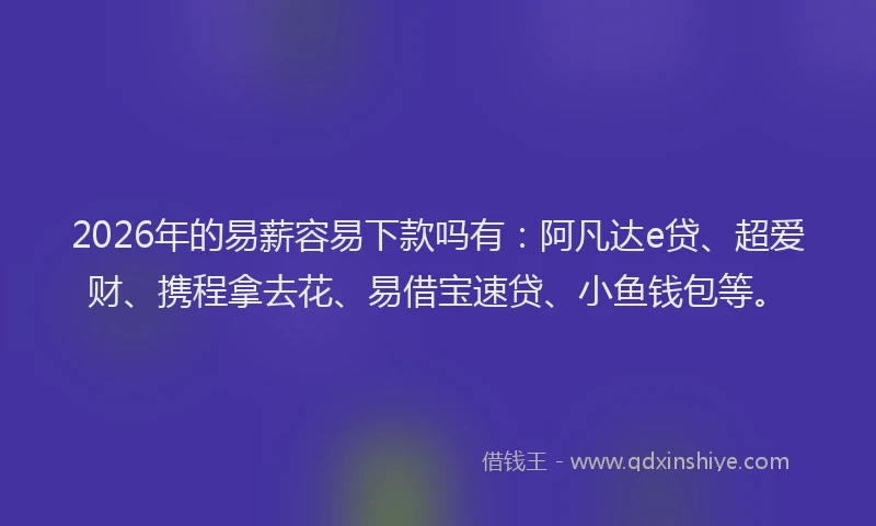 2026年的易薪容易下款吗有：阿凡达e贷、超爱财、携程拿去花、易借宝速贷、小鱼钱包等。