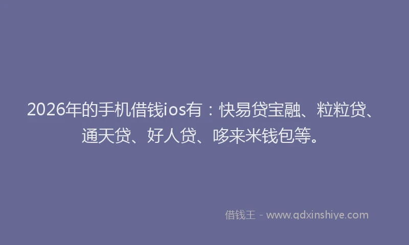 2026年的手机借钱ios有：快易贷宝融、粒粒贷、通天贷、好人贷、哆来米钱包等。