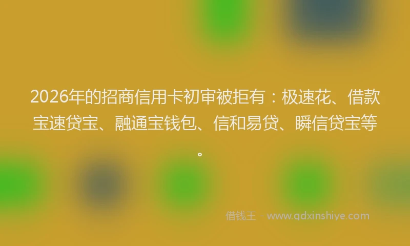 2026年的招商信用卡初审被拒有：极速花、借款宝速贷宝、融通宝钱包、信和易贷、瞬信贷宝等。