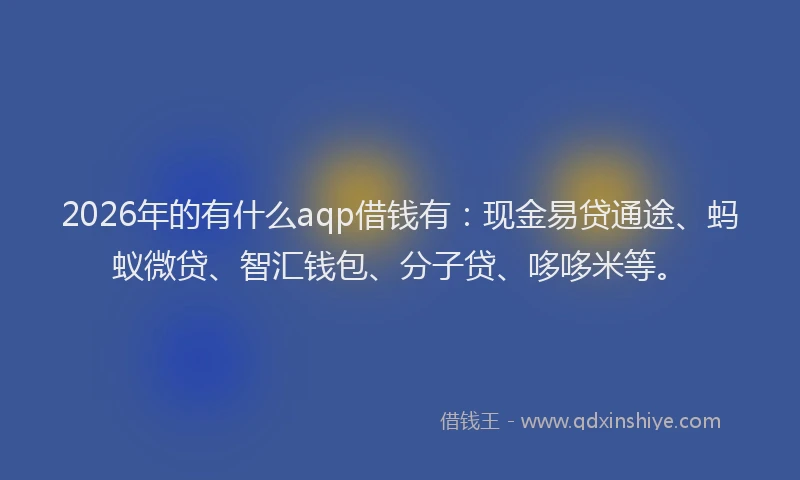 2026年的有什么aqp借钱有：现金易贷通途、蚂蚁微贷、智汇钱包、分子贷、哆哆米等。