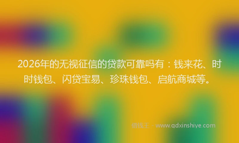 2026年的无视征信的贷款可靠吗有：钱来花、时时钱包、闪贷宝易、珍珠钱包、启航商城等。