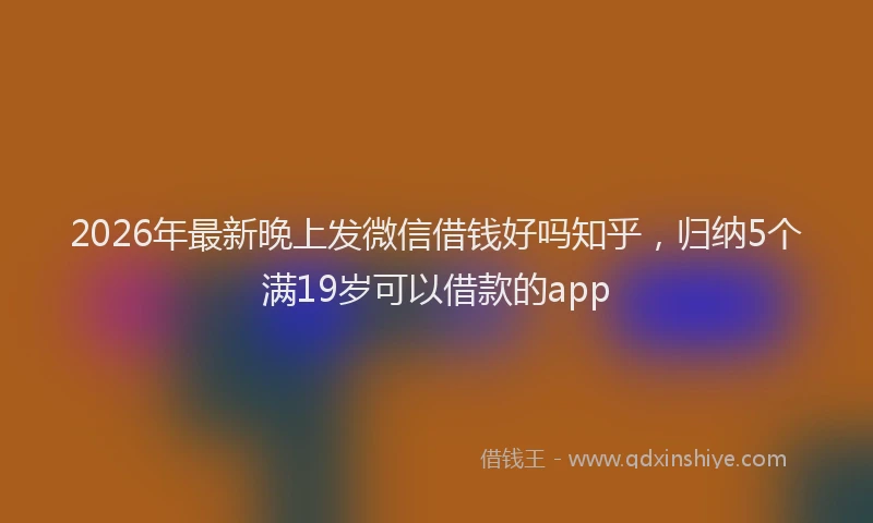 2026年最新晚上发微信借钱好吗知乎，归纳5个满19岁可以借款的app