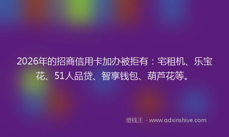 2026年的招商信用卡加办被拒有：宅租机、乐宝花、51人品贷、智享钱包、葫芦花等。