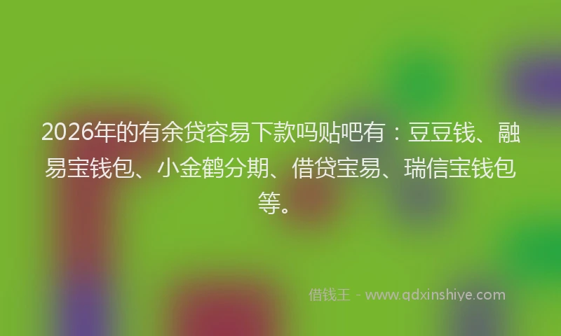 2026年的有余贷容易下款吗贴吧有：豆豆钱、融易宝钱包、小金鹤分期、借贷宝易、瑞信宝钱包等。