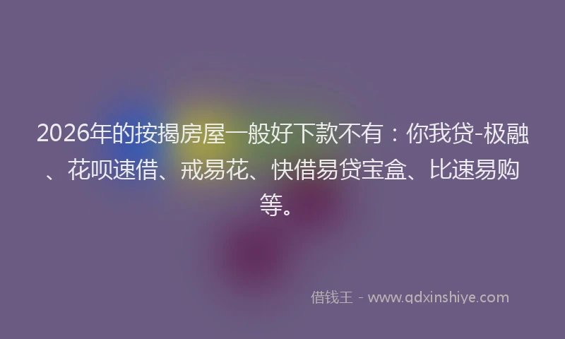 2026年的按揭房屋一般好下款不有：你我贷-极融、花呗速借、戒易花、快借易贷宝盒、比速易购等。