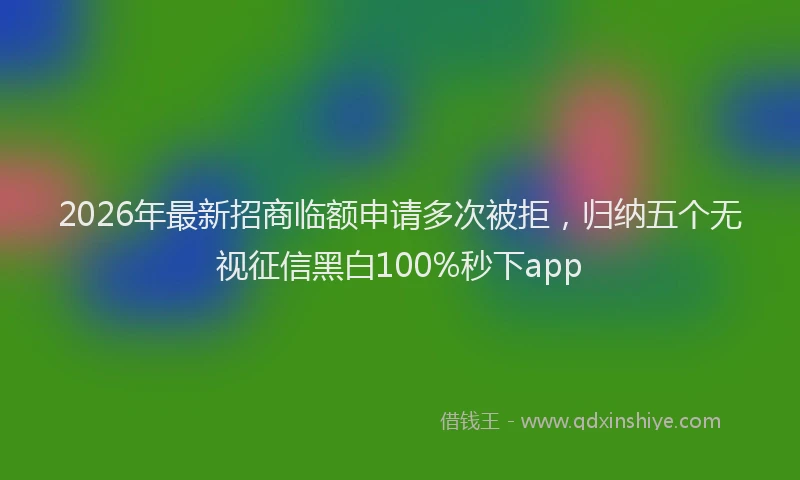 2026年最新招商临额申请多次被拒，归纳五个无视征信黑白100%秒下app