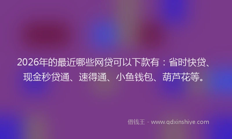 2026年的最近哪些网贷可以下款有：省时快贷、现金秒贷通、速得通、小鱼钱包、葫芦花等。