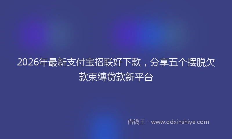 2026年最新支付宝招联好下款，分享五个摆脱欠款束缚贷款新平台