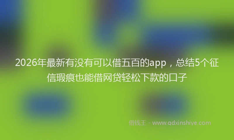 2026年最新有没有可以借五百的app，总结5个征信瑕疵也能借网贷轻松下款的口子