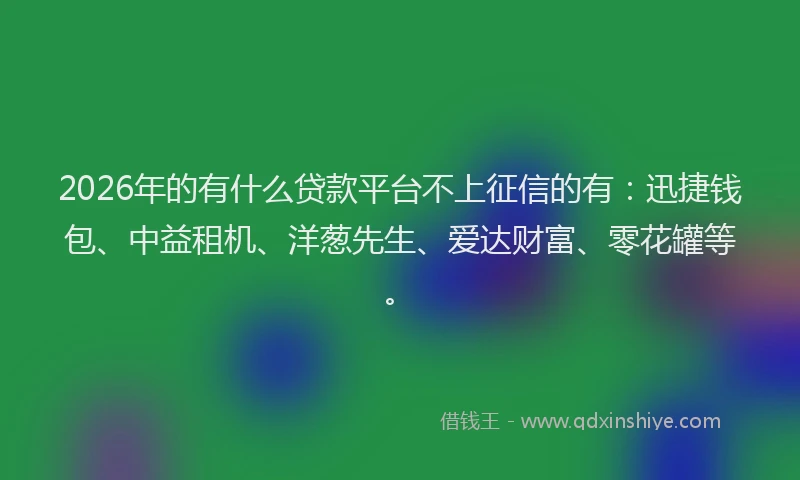 2026年的有什么贷款平台不上征信的有：迅捷钱包、中益租机、洋葱先生、爱达财富、零花罐等。
