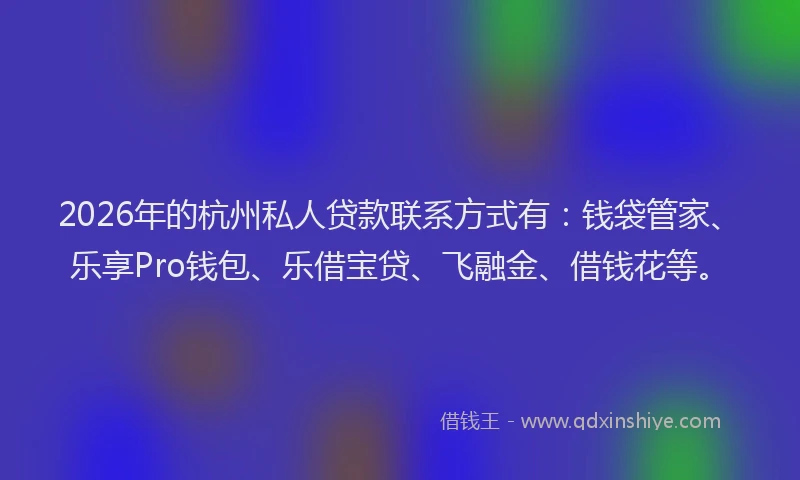 2026年的杭州私人贷款联系方式有：钱袋管家、乐享Pro钱包、乐借宝贷、飞融金、借钱花等。