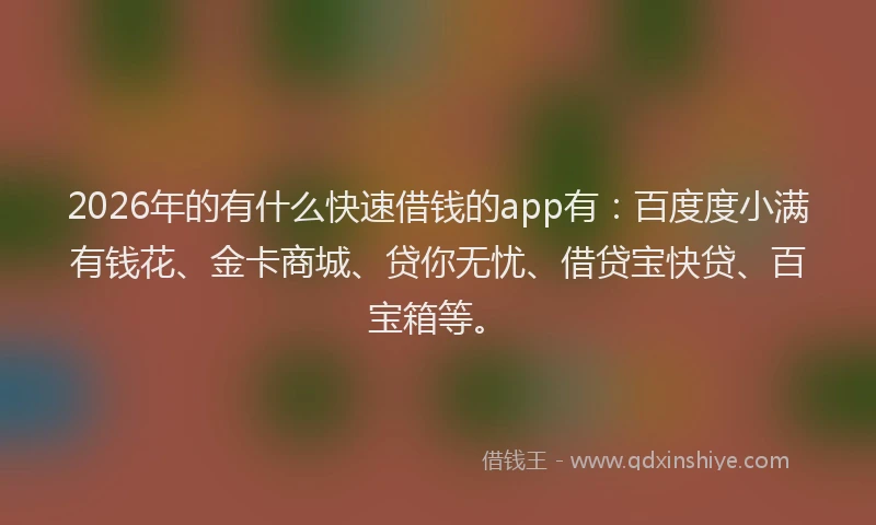 2026年的有什么快速借钱的app有：百度度小满有钱花、金卡商城、贷你无忧、借贷宝快贷、百宝箱等。