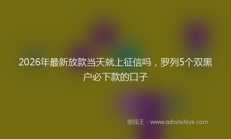2026年最新放款当天就上征信吗，罗列5个双黑户必下款的口子