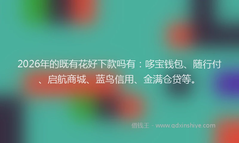 2026年的既有花好下款吗有：哆宝钱包、随行付、启航商城、蓝鸟信用、金满仓贷等。