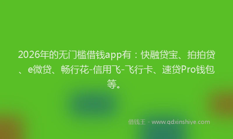 2026年的无门槛借钱app有：快融贷宝、拍拍贷、e微贷、畅行花-信用飞-飞行卡、速贷Pro钱包等。