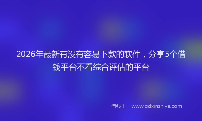2026年最新有没有容易下款的软件，分享5个借钱平台不看综合评估的平台
