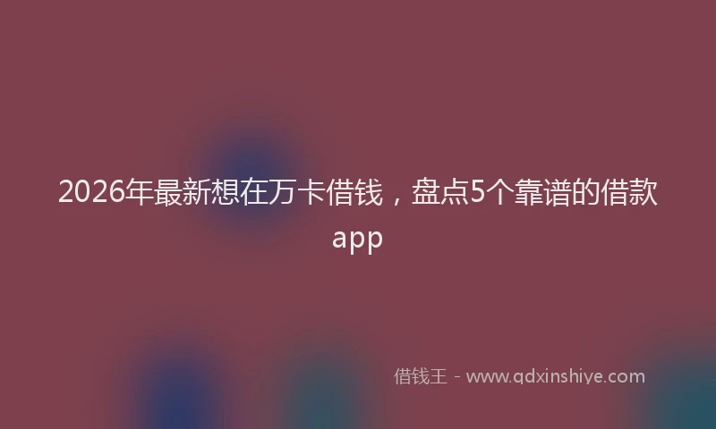 2026年最新想在万卡借钱，盘点5个靠谱的借款app