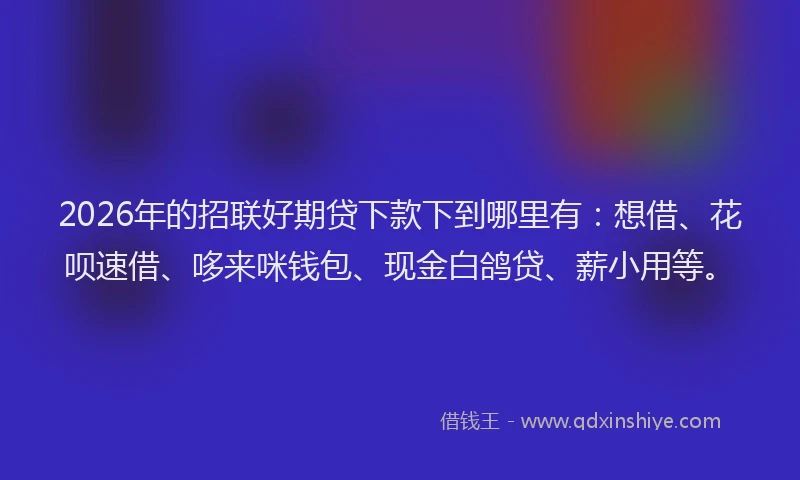 2026年的招联好期贷下款下到哪里有：想借、花呗速借、哆来咪钱包、现金白鸽贷、薪小用等。