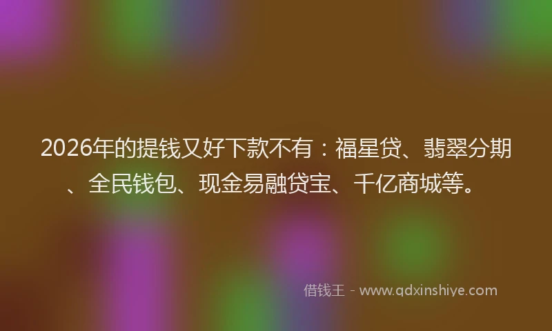 2026年的提钱又好下款不有：福星贷、翡翠分期、全民钱包、现金易融贷宝、千亿商城等。