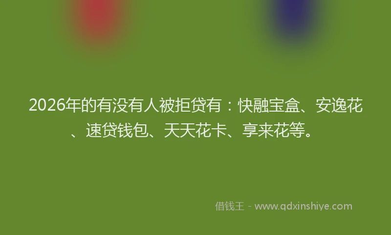 2026年的有没有人被拒贷有：快融宝盒、安逸花、速贷钱包、天天花卡、享来花等。