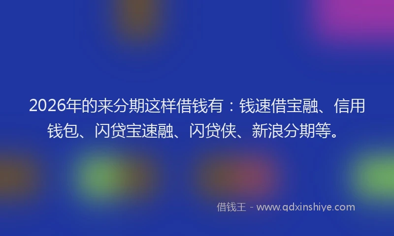 2026年的来分期这样借钱有：钱速借宝融、信用钱包、闪贷宝速融、闪贷侠、新浪分期等。