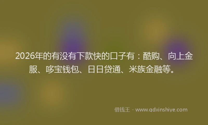 2026年的有没有下款快的口子有：酷购、向上金服、哆宝钱包、日日贷通、米族金融等。