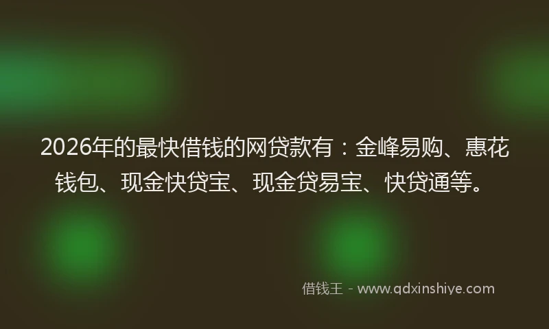2026年的最快借钱的网贷款有：金峰易购、惠花钱包、现金快贷宝、现金贷易宝、快贷通等。