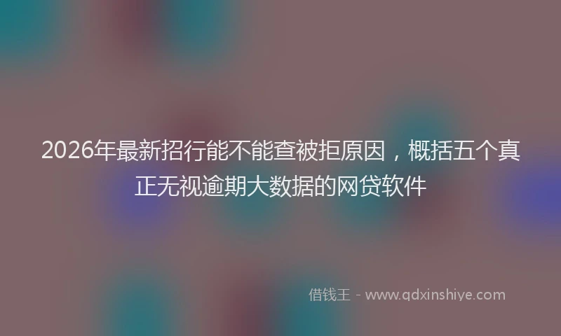 2026年最新招行能不能查被拒原因，概括五个真正无视逾期大数据的网贷软件