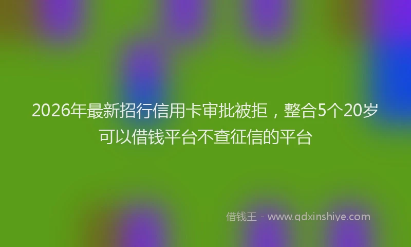 2026年最新招行信用卡审批被拒，整合5个20岁可以借钱平台不查征信的平台