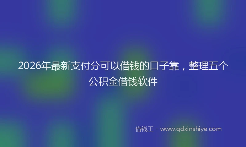 2026年最新支付分可以借钱的口子靠，整理五个公积金借钱软件