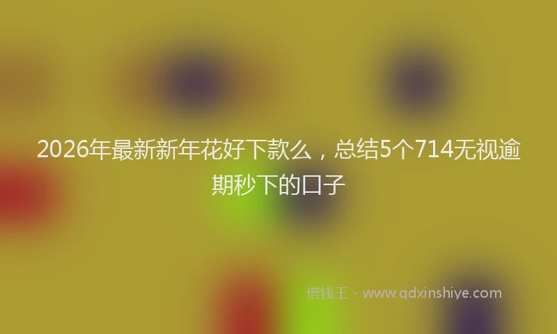 2026年最新新年花好下款么，总结5个714无视逾期秒下的口子