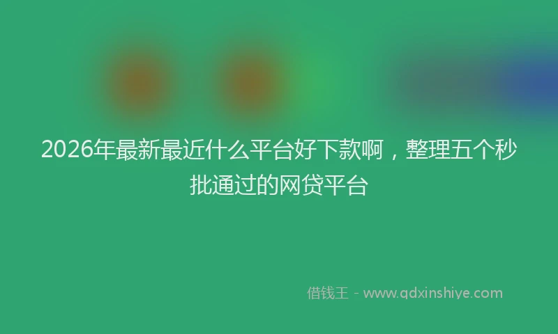 2026年最新最近什么平台好下款啊，整理五个秒批通过的网贷平台