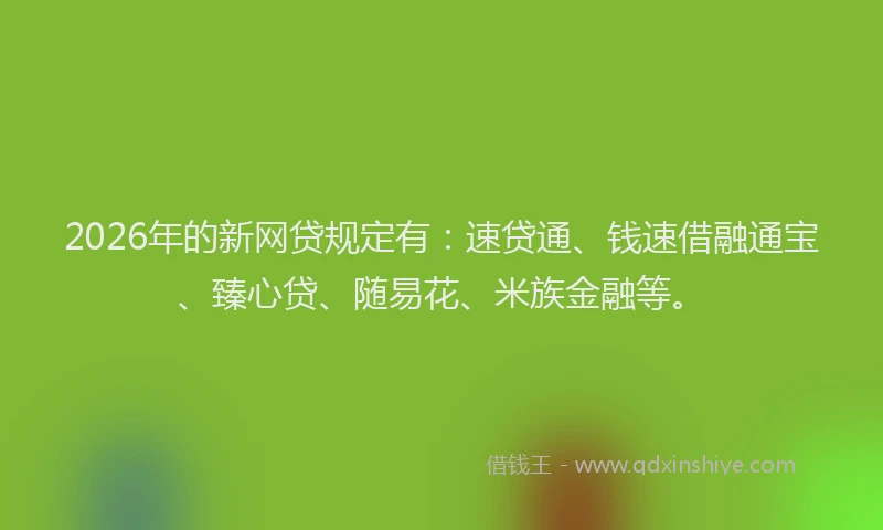 2026年的新网贷规定有：速贷通、钱速借融通宝、臻心贷、随易花、米族金融等。