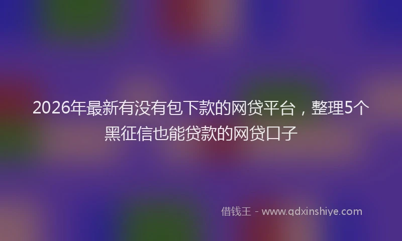 2026年最新有没有包下款的网贷平台，整理5个黑征信也能贷款的网贷口子