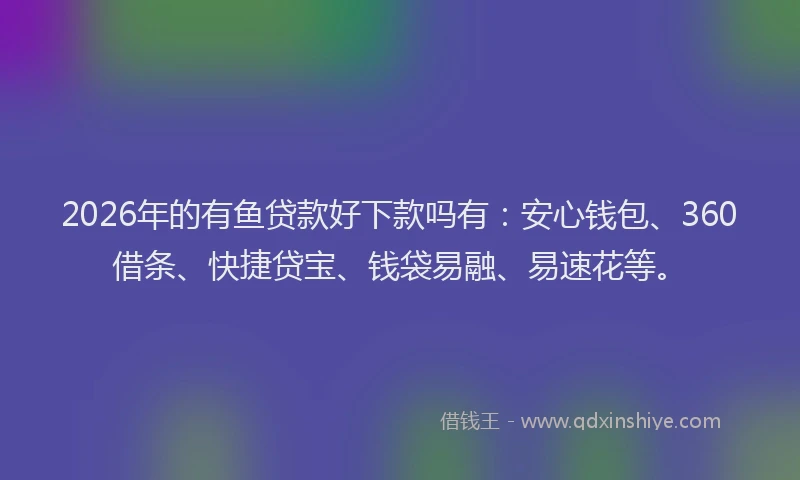 2026年的有鱼贷款好下款吗有：安心钱包、360借条、快捷贷宝、钱袋易融、易速花等。
