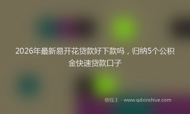 2026年最新易开花贷款好下款吗，归纳5个公积金快速贷款口子