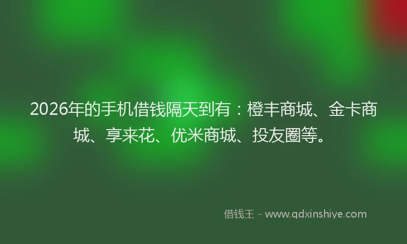 2026年的手机借钱隔天到有：橙丰商城、金卡商城、享来花、优米商城、投友圈等。