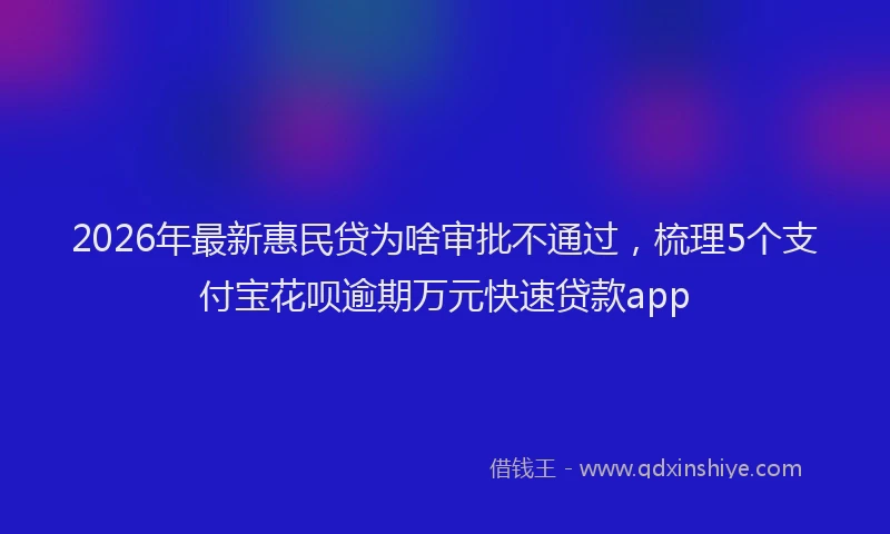 2026年最新惠民贷为啥审批不通过，梳理5个支付宝花呗逾期万元快速贷款app