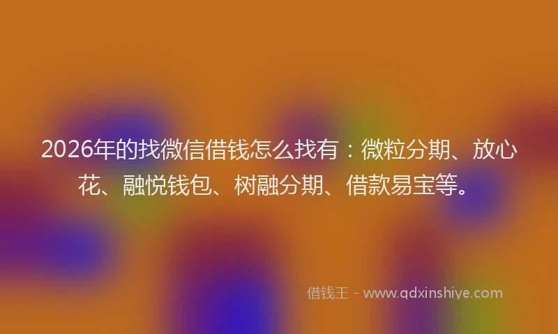 2026年的找微信借钱怎么找有：微粒分期、放心花、融悦钱包、树融分期、借款易宝等。