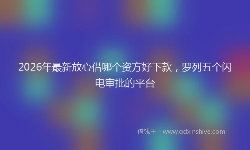 2026年最新放心借哪个资方好下款，罗列五个闪电审批的平台