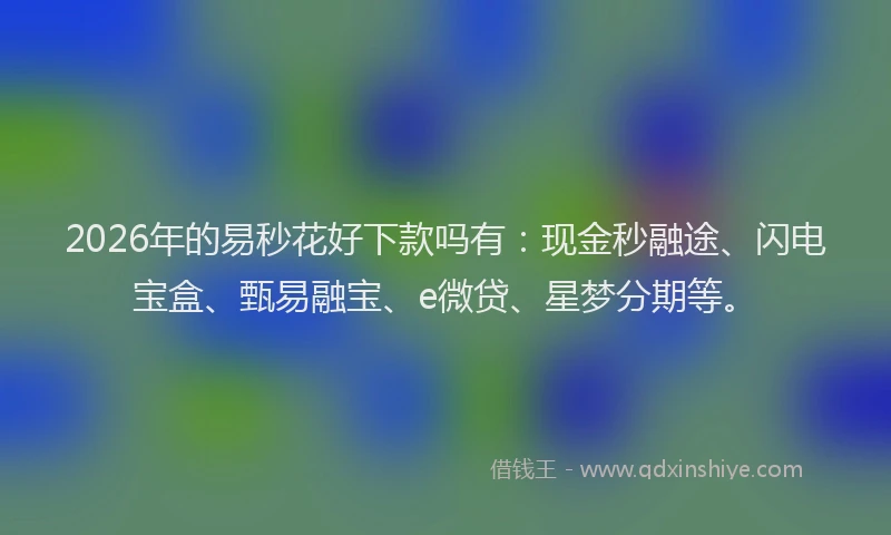 2026年的易秒花好下款吗有：现金秒融途、闪电宝盒、甄易融宝、e微贷、星梦分期等。